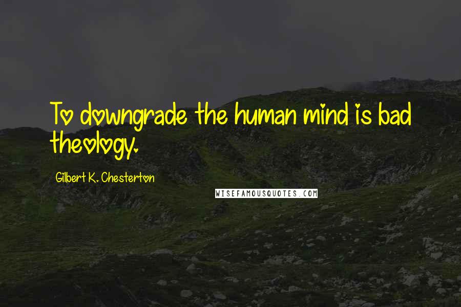 Gilbert K. Chesterton Quotes: To downgrade the human mind is bad theology.
