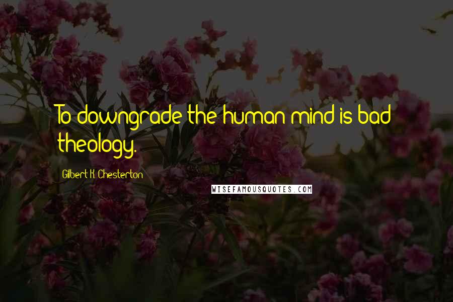 Gilbert K. Chesterton Quotes: To downgrade the human mind is bad theology.