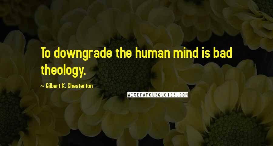 Gilbert K. Chesterton Quotes: To downgrade the human mind is bad theology.