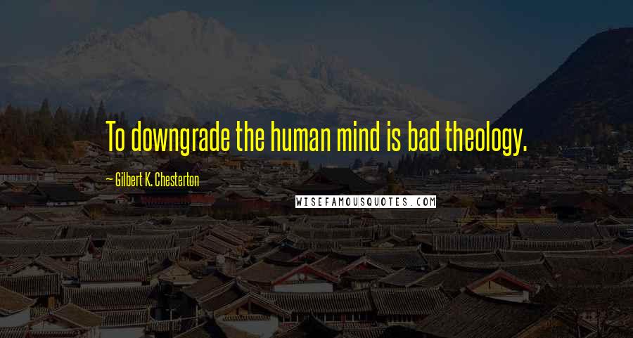 Gilbert K. Chesterton Quotes: To downgrade the human mind is bad theology.