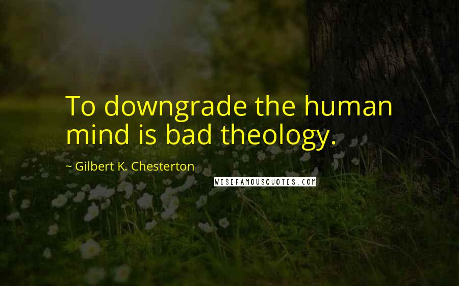 Gilbert K. Chesterton Quotes: To downgrade the human mind is bad theology.