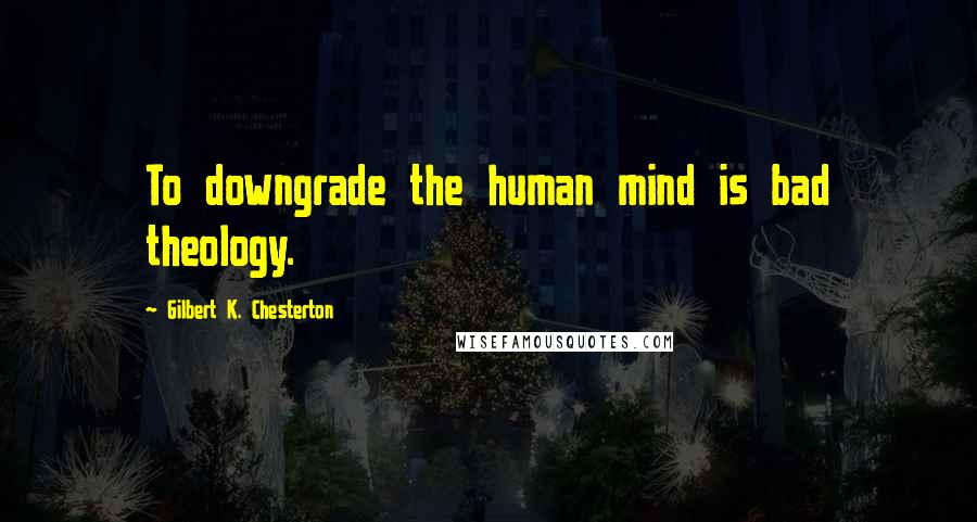Gilbert K. Chesterton Quotes: To downgrade the human mind is bad theology.