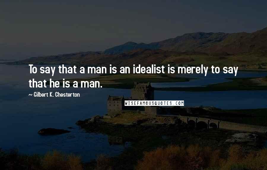 Gilbert K. Chesterton Quotes: To say that a man is an idealist is merely to say that he is a man.