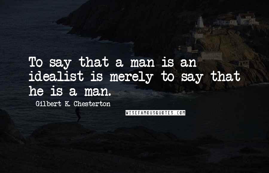 Gilbert K. Chesterton Quotes: To say that a man is an idealist is merely to say that he is a man.