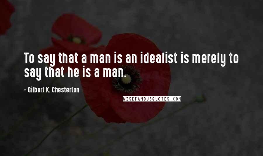 Gilbert K. Chesterton Quotes: To say that a man is an idealist is merely to say that he is a man.