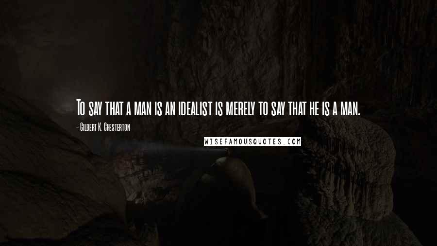 Gilbert K. Chesterton Quotes: To say that a man is an idealist is merely to say that he is a man.