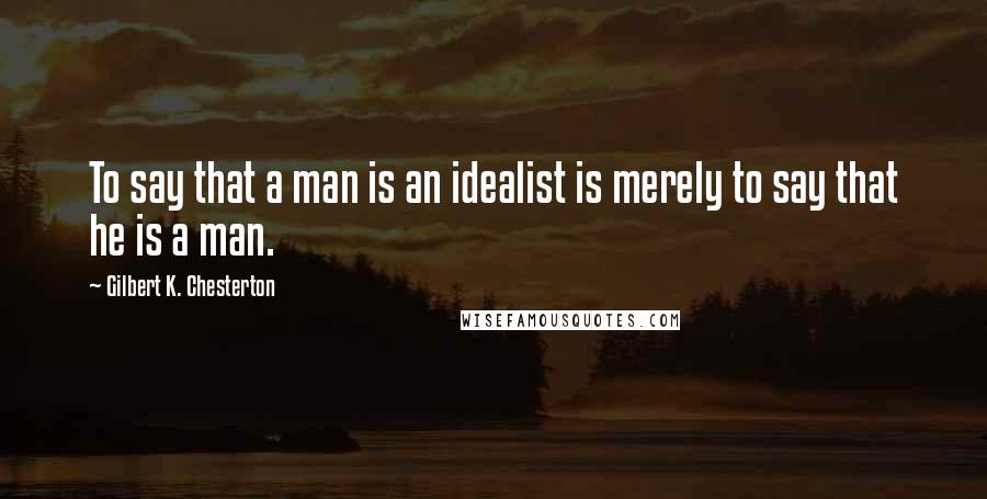 Gilbert K. Chesterton Quotes: To say that a man is an idealist is merely to say that he is a man.