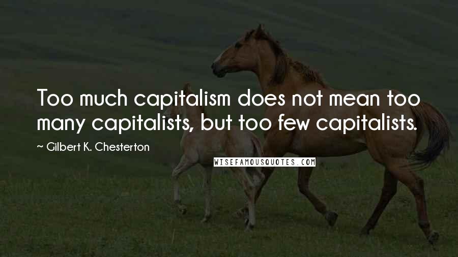 Gilbert K. Chesterton Quotes: Too much capitalism does not mean too many capitalists, but too few capitalists.
