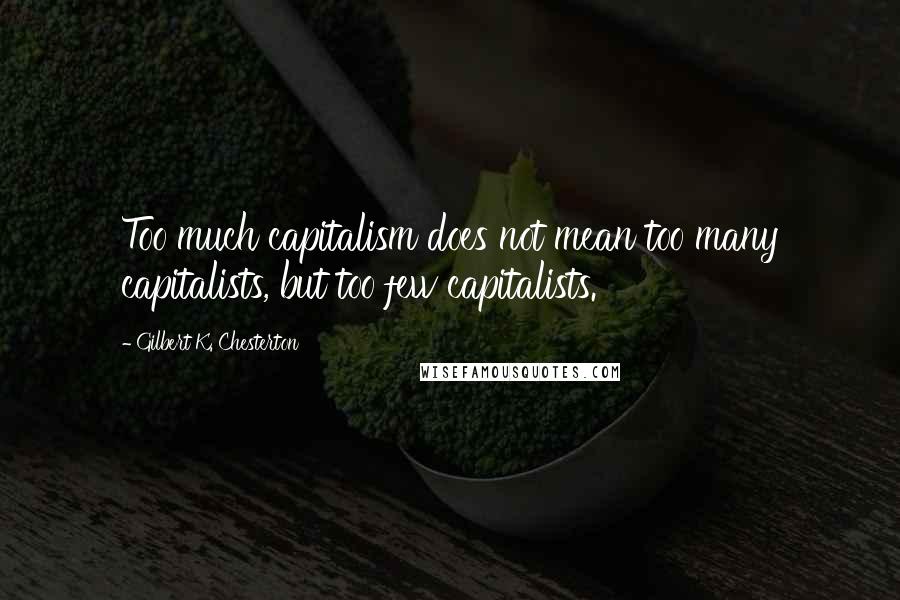 Gilbert K. Chesterton Quotes: Too much capitalism does not mean too many capitalists, but too few capitalists.