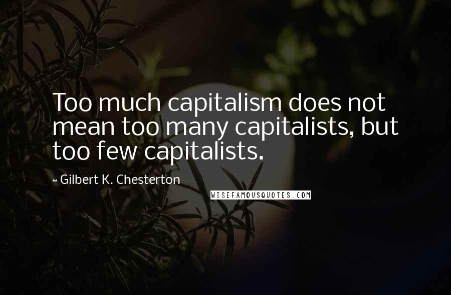 Gilbert K. Chesterton Quotes: Too much capitalism does not mean too many capitalists, but too few capitalists.