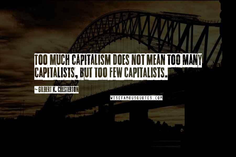 Gilbert K. Chesterton Quotes: Too much capitalism does not mean too many capitalists, but too few capitalists.