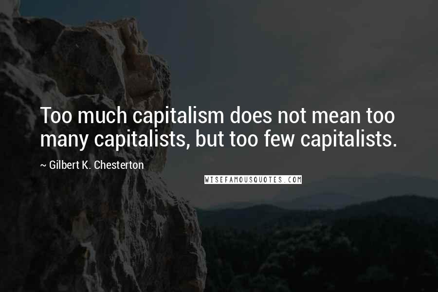 Gilbert K. Chesterton Quotes: Too much capitalism does not mean too many capitalists, but too few capitalists.
