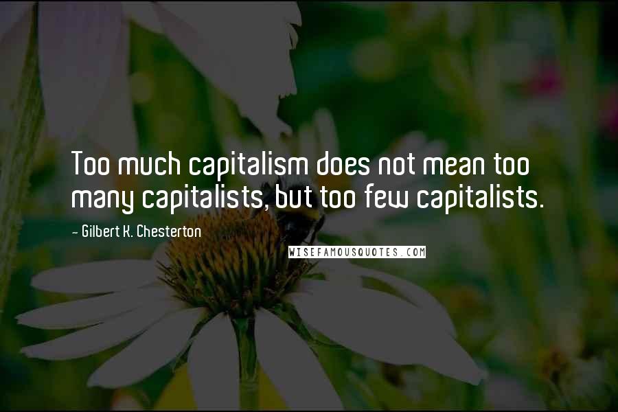Gilbert K. Chesterton Quotes: Too much capitalism does not mean too many capitalists, but too few capitalists.
