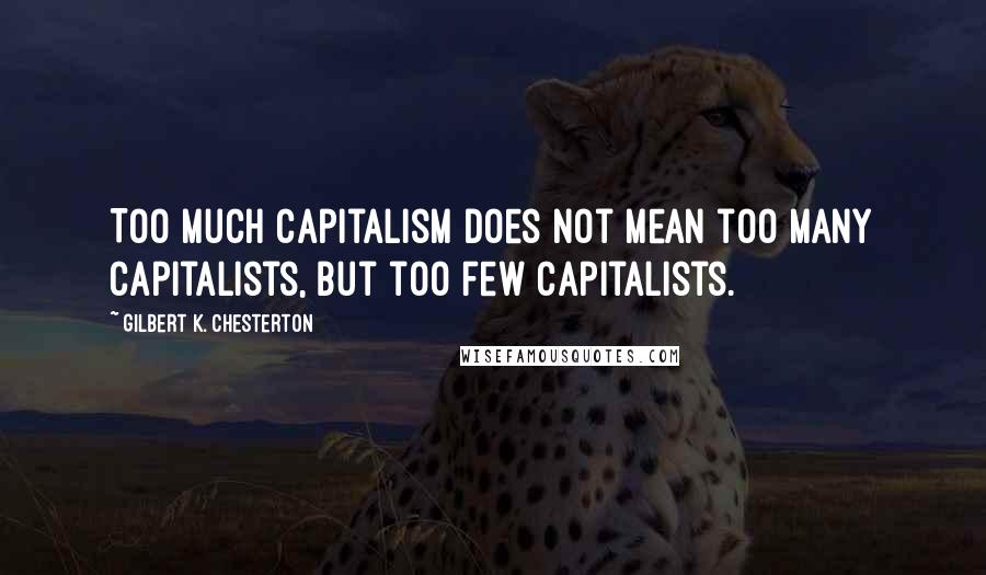 Gilbert K. Chesterton Quotes: Too much capitalism does not mean too many capitalists, but too few capitalists.