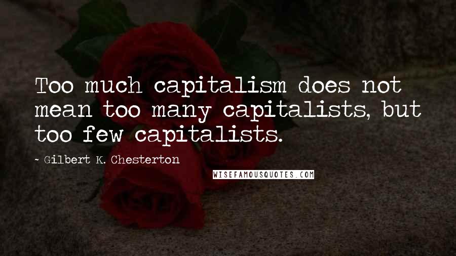 Gilbert K. Chesterton Quotes: Too much capitalism does not mean too many capitalists, but too few capitalists.
