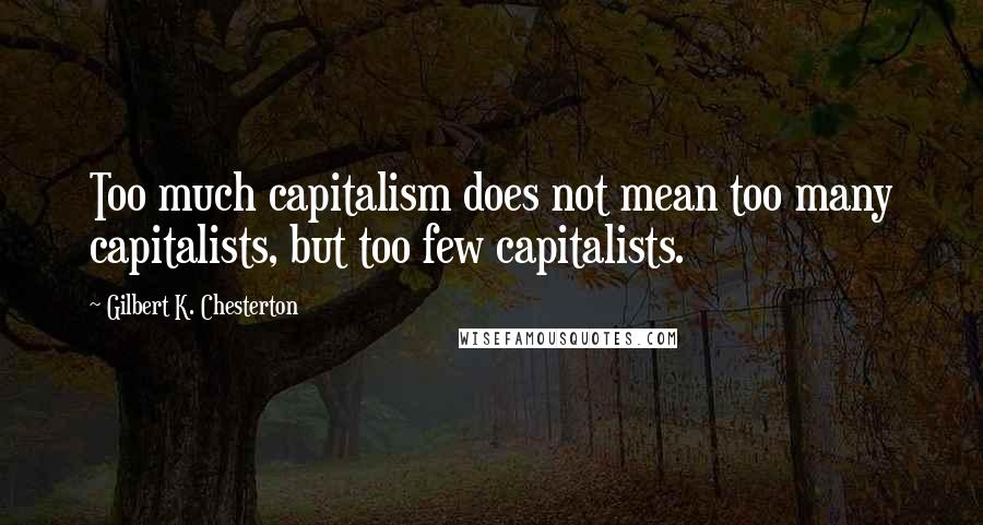 Gilbert K. Chesterton Quotes: Too much capitalism does not mean too many capitalists, but too few capitalists.