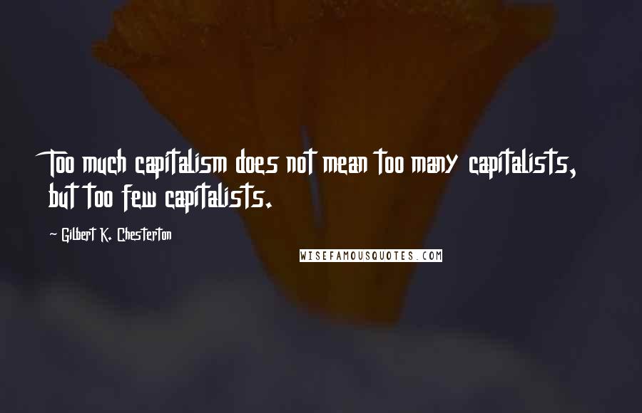 Gilbert K. Chesterton Quotes: Too much capitalism does not mean too many capitalists, but too few capitalists.