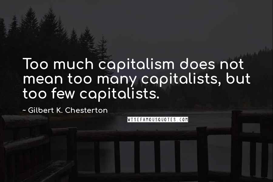 Gilbert K. Chesterton Quotes: Too much capitalism does not mean too many capitalists, but too few capitalists.