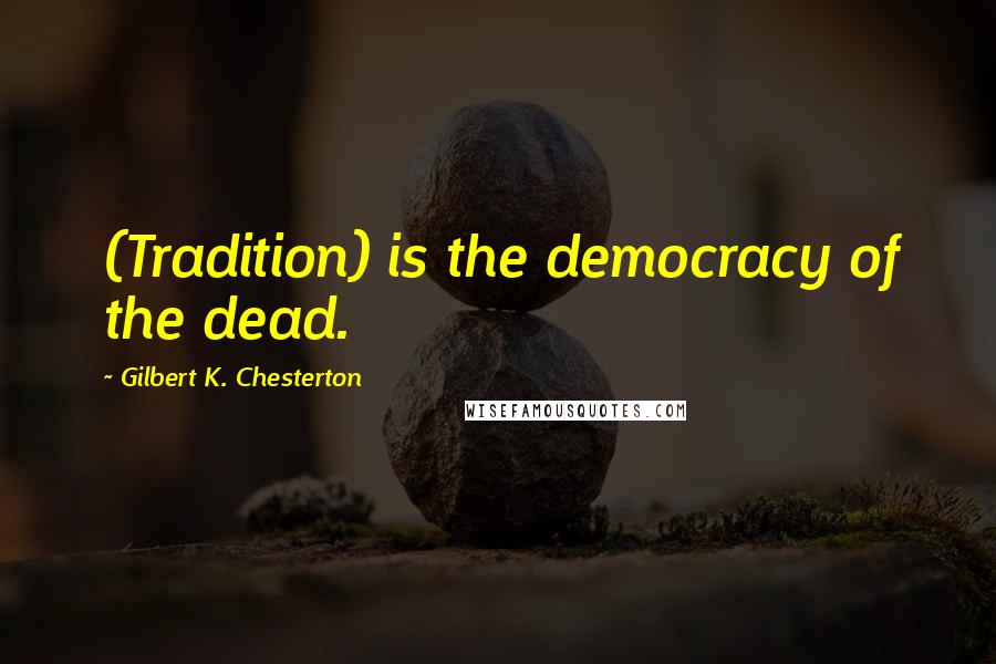 Gilbert K. Chesterton Quotes: (Tradition) is the democracy of the dead.
