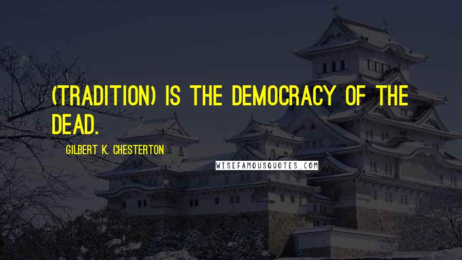 Gilbert K. Chesterton Quotes: (Tradition) is the democracy of the dead.
