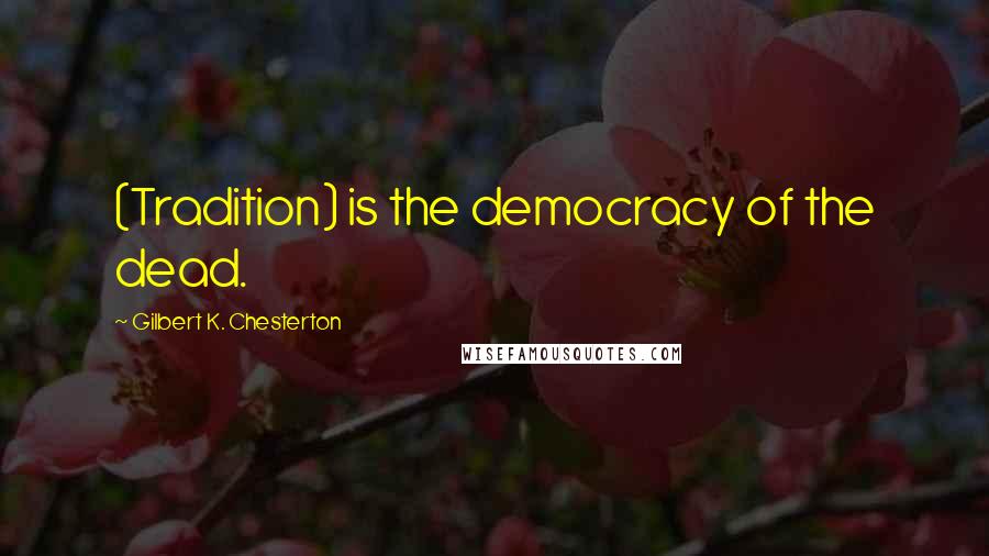 Gilbert K. Chesterton Quotes: (Tradition) is the democracy of the dead.