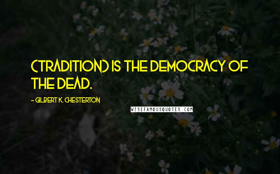 Gilbert K. Chesterton Quotes: (Tradition) is the democracy of the dead.