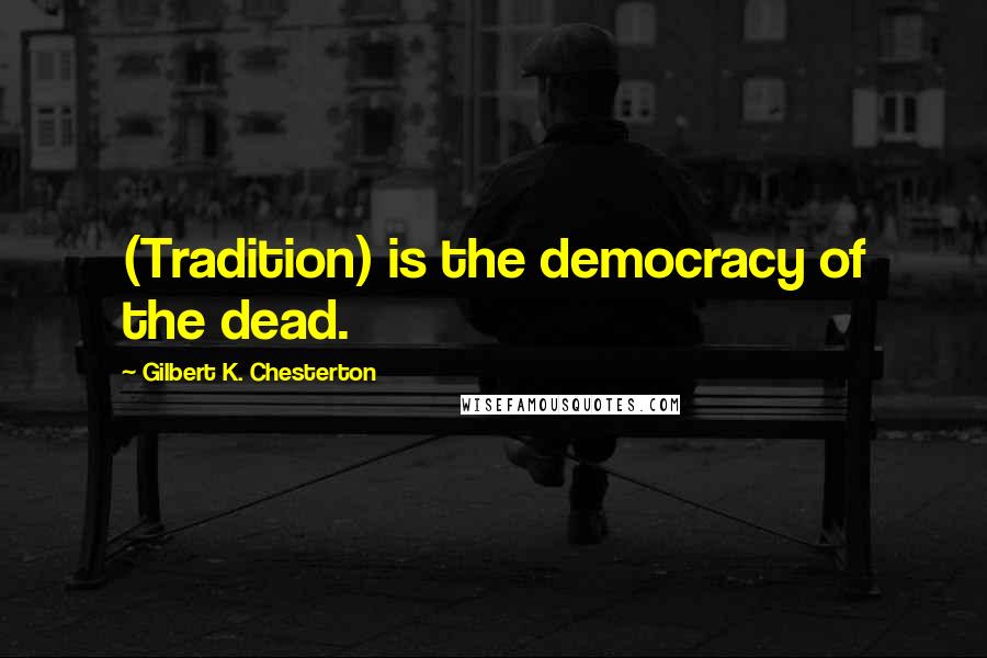Gilbert K. Chesterton Quotes: (Tradition) is the democracy of the dead.