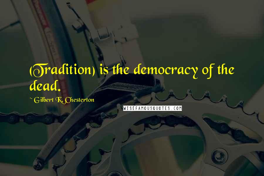 Gilbert K. Chesterton Quotes: (Tradition) is the democracy of the dead.