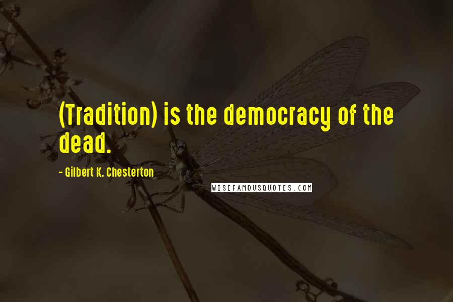 Gilbert K. Chesterton Quotes: (Tradition) is the democracy of the dead.