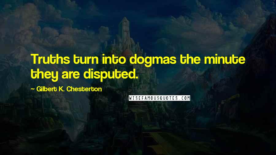 Gilbert K. Chesterton Quotes: Truths turn into dogmas the minute they are disputed.