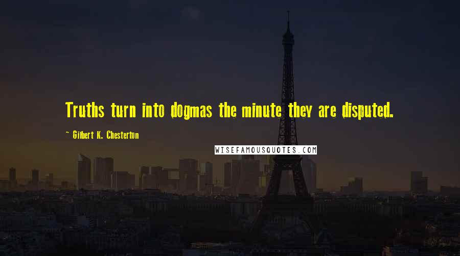 Gilbert K. Chesterton Quotes: Truths turn into dogmas the minute they are disputed.