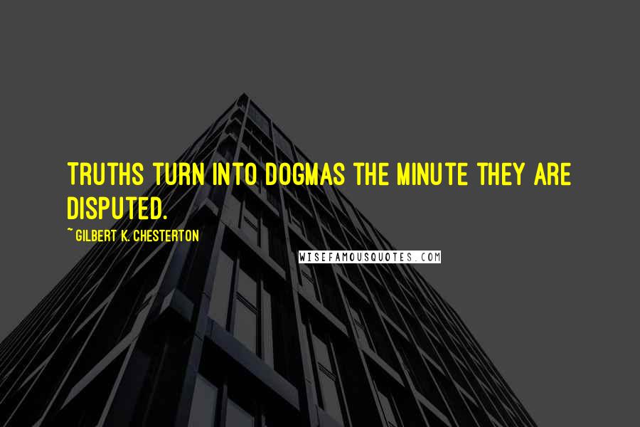 Gilbert K. Chesterton Quotes: Truths turn into dogmas the minute they are disputed.