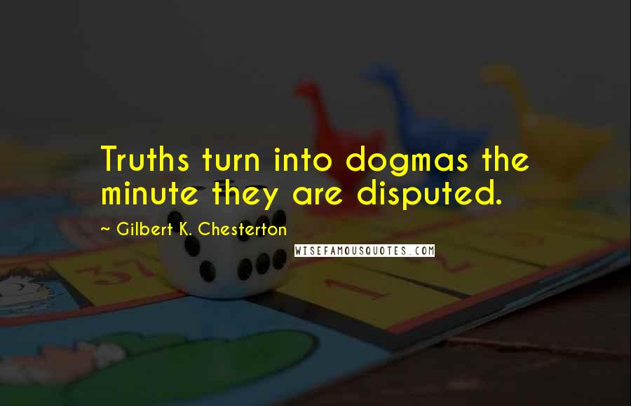 Gilbert K. Chesterton Quotes: Truths turn into dogmas the minute they are disputed.