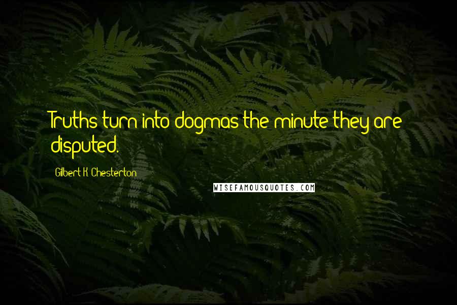 Gilbert K. Chesterton Quotes: Truths turn into dogmas the minute they are disputed.