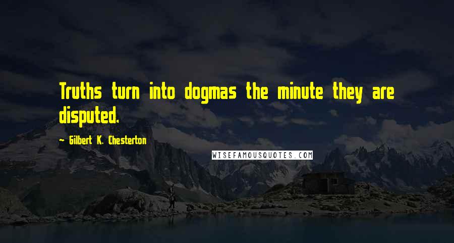 Gilbert K. Chesterton Quotes: Truths turn into dogmas the minute they are disputed.