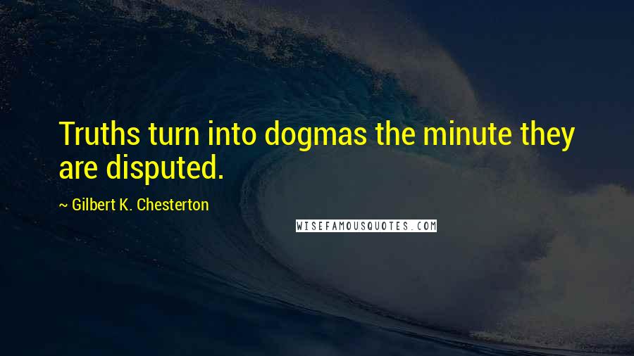 Gilbert K. Chesterton Quotes: Truths turn into dogmas the minute they are disputed.