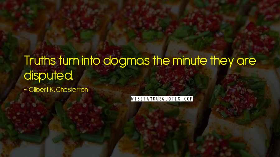 Gilbert K. Chesterton Quotes: Truths turn into dogmas the minute they are disputed.