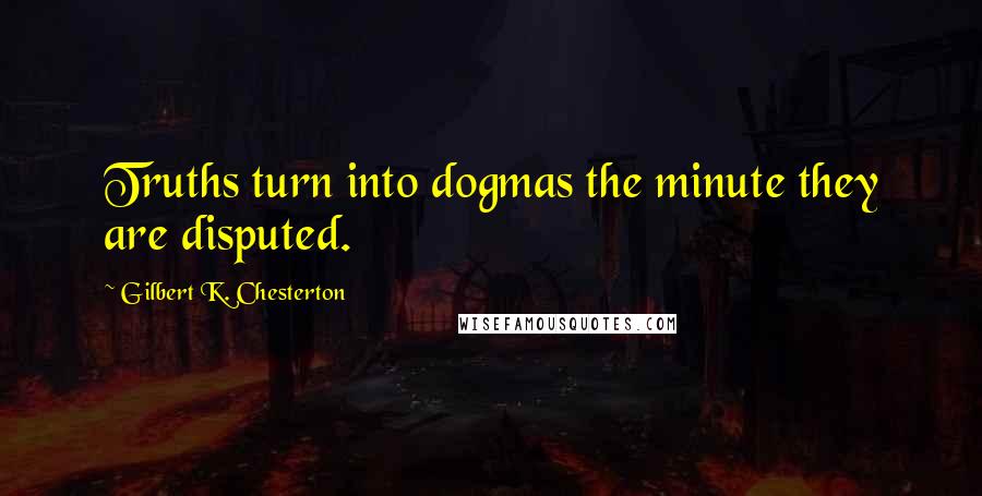 Gilbert K. Chesterton Quotes: Truths turn into dogmas the minute they are disputed.