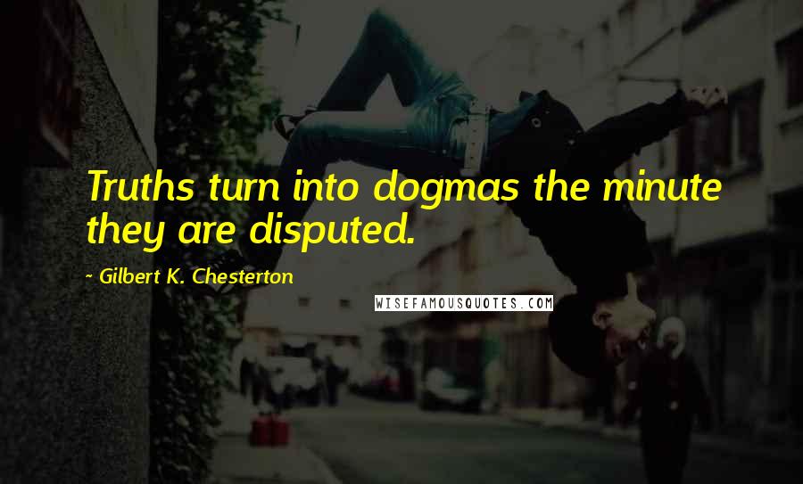 Gilbert K. Chesterton Quotes: Truths turn into dogmas the minute they are disputed.