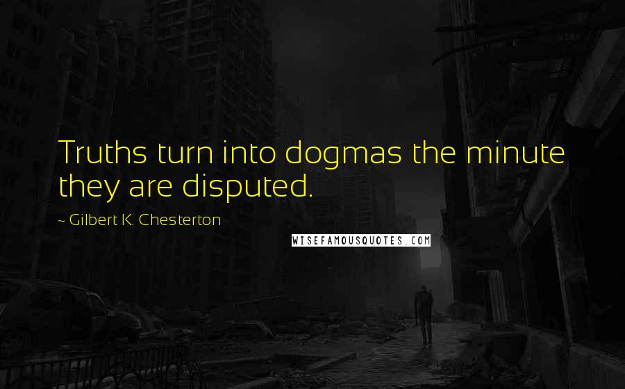 Gilbert K. Chesterton Quotes: Truths turn into dogmas the minute they are disputed.