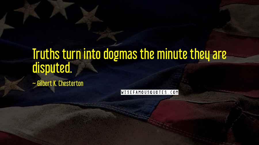 Gilbert K. Chesterton Quotes: Truths turn into dogmas the minute they are disputed.