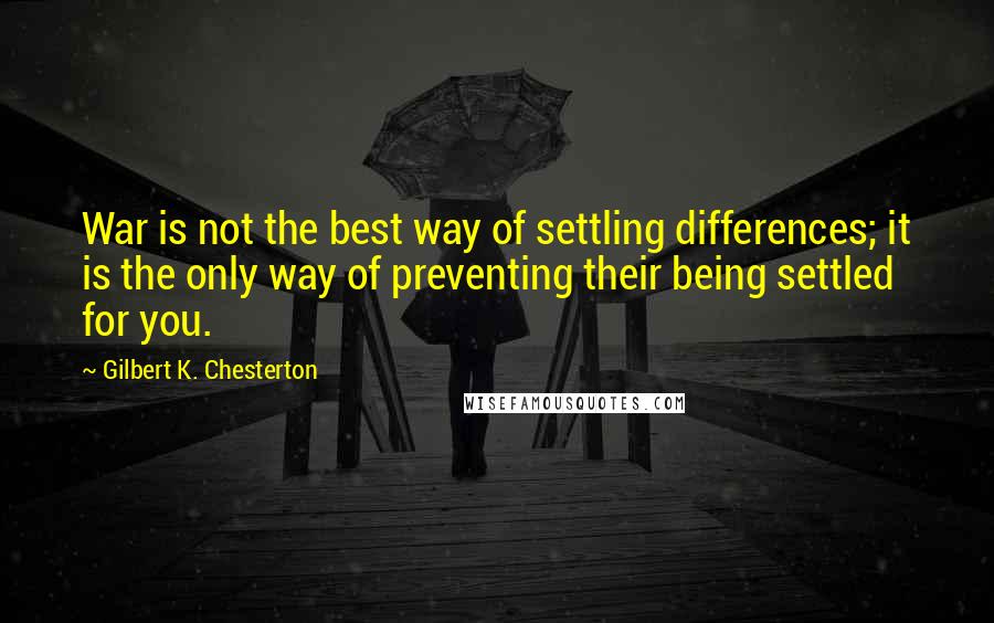 Gilbert K. Chesterton Quotes: War is not the best way of settling differences; it is the only way of preventing their being settled for you.