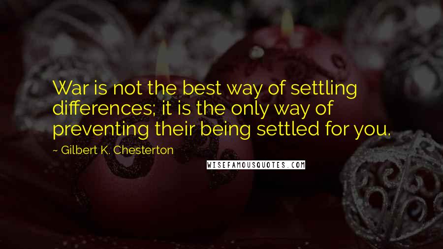 Gilbert K. Chesterton Quotes: War is not the best way of settling differences; it is the only way of preventing their being settled for you.