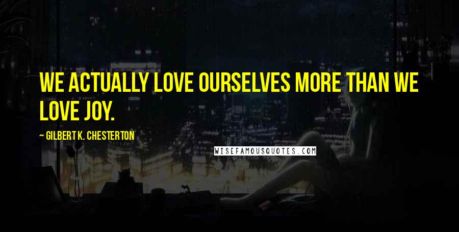 Gilbert K. Chesterton Quotes: We actually love ourselves more than we love joy.