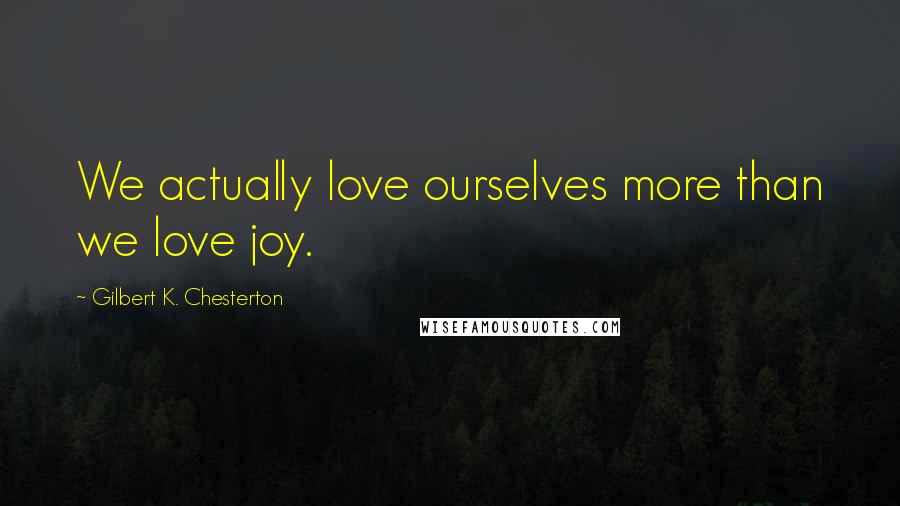 Gilbert K. Chesterton Quotes: We actually love ourselves more than we love joy.