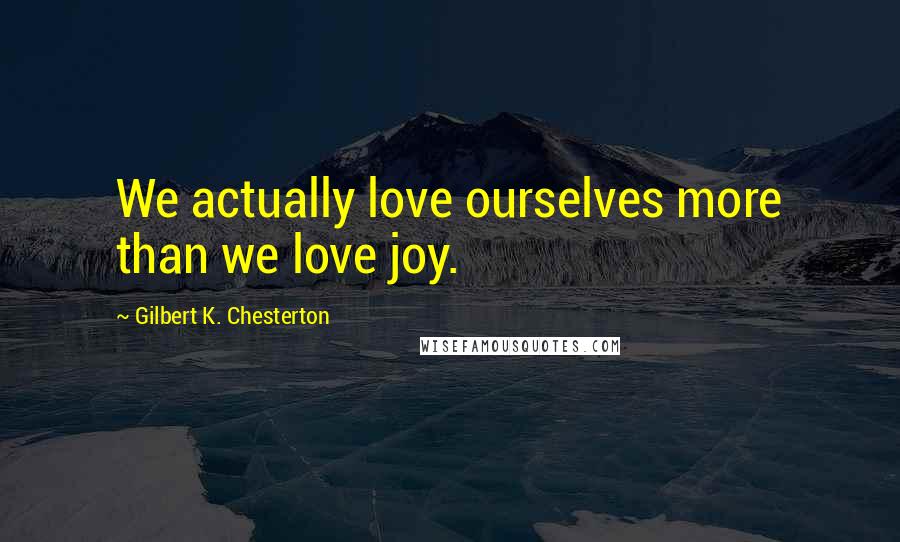 Gilbert K. Chesterton Quotes: We actually love ourselves more than we love joy.