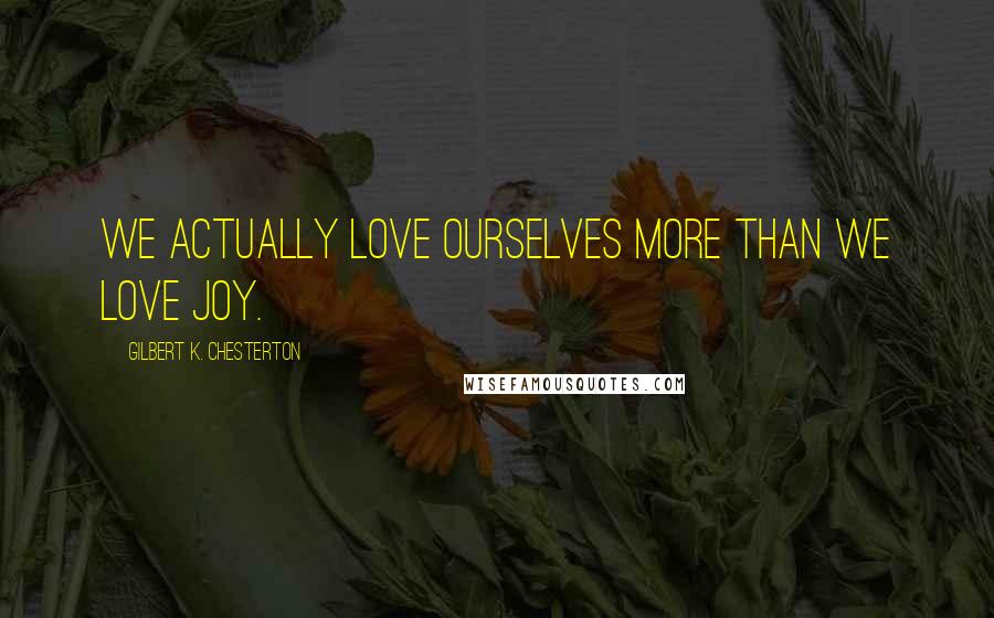 Gilbert K. Chesterton Quotes: We actually love ourselves more than we love joy.