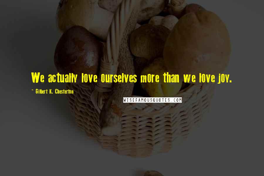 Gilbert K. Chesterton Quotes: We actually love ourselves more than we love joy.