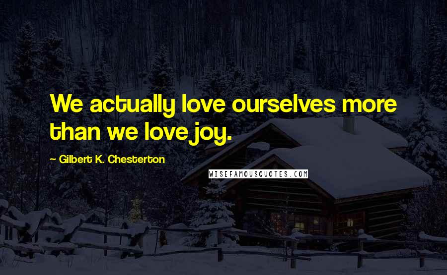 Gilbert K. Chesterton Quotes: We actually love ourselves more than we love joy.