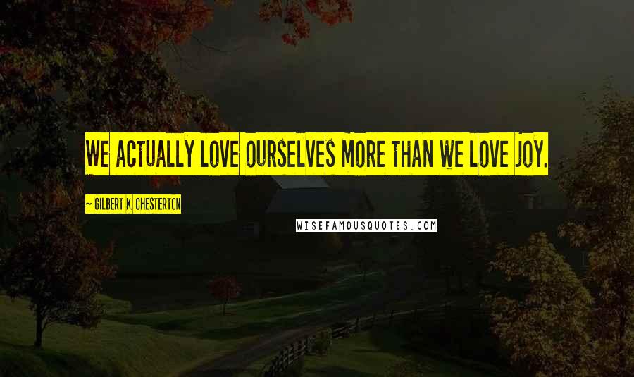 Gilbert K. Chesterton Quotes: We actually love ourselves more than we love joy.